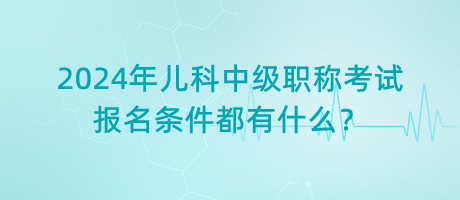 2024年兒科中級(jí)職稱考試報(bào)名條件都有什么？