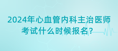 2024年心血管內(nèi)科主治醫(yī)師考試什么時候報名？