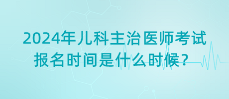 2024年兒科主治醫(yī)師考試報(bào)名時間是什么時候？