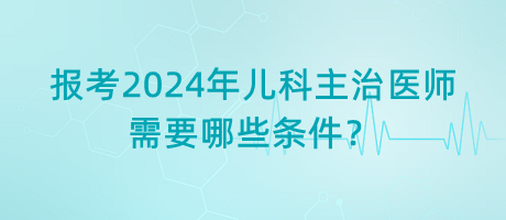 報(bào)考2024年兒科主治醫(yī)師需要哪些條件？