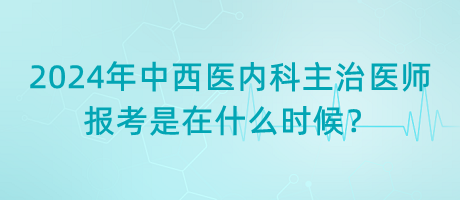 2024年中西醫(yī)內(nèi)科主治醫(yī)師報(bào)考是在什么時(shí)候？