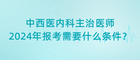 中西醫(yī)內(nèi)科主治醫(yī)師2024年報考需要什么條件？