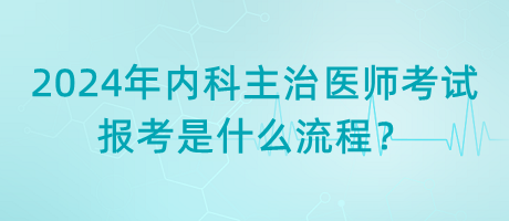 2024年內(nèi)科主治醫(yī)師考試報考是什么流程？