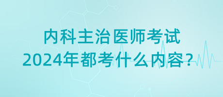 內(nèi)科主治醫(yī)師考試2024年都考什么內(nèi)容？