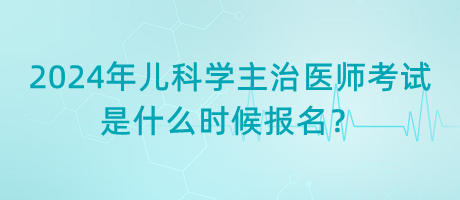 2024年兒科學(xué)主治醫(yī)師考試是什么時(shí)候報(bào)名？