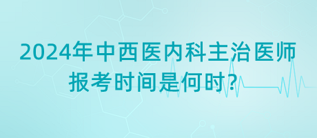 2024年中西醫(yī)內(nèi)科主治醫(yī)師報(bào)考時(shí)間是何時(shí)？