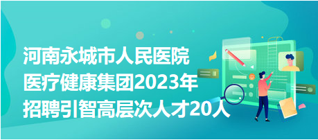 河南永城市人民醫(yī)院醫(yī)療健康集團2023年招聘引智高層次人才20人