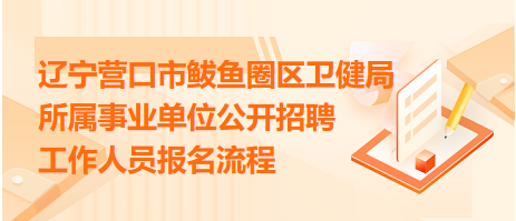 遼寧營口市鲅魚圈區(qū)衛(wèi)健局所屬事業(yè)單位公開招聘工作人員報(bào)名流程