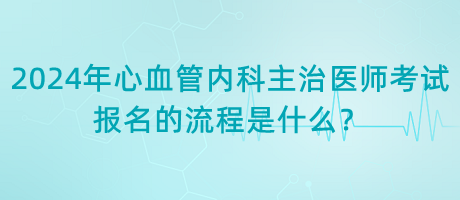 2024年心血管內(nèi)科主治醫(yī)師考試報名的流程是什么？