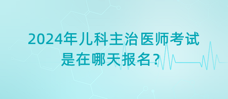 2024年兒科主治醫(yī)師考試是在哪天報名？