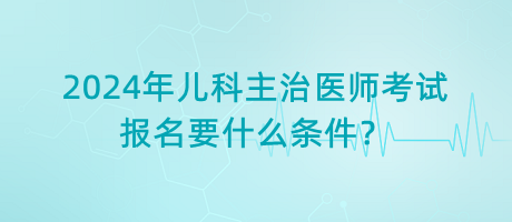 2024年兒科主治醫(yī)師考試報名要什么條件？