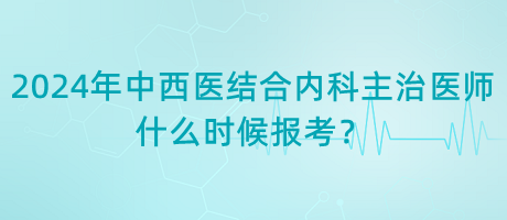 2024年中西醫(yī)結(jié)合內(nèi)科主治醫(yī)師什么時候報考？