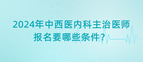 2024年中西醫(yī)內(nèi)科主治醫(yī)師報(bào)名要哪些條件？