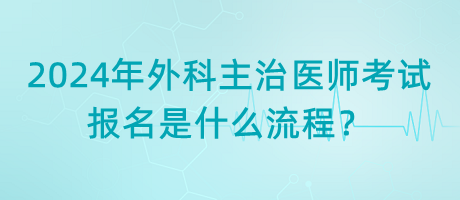 2024年外科主治醫(yī)師考試報(bào)名是什么流程？