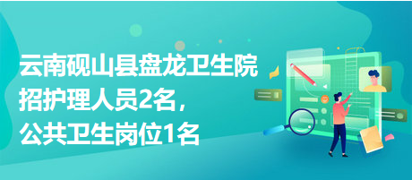 云南硯山縣盤龍衛(wèi)生院招護(hù)理人員2名，公共衛(wèi)生崗位1名