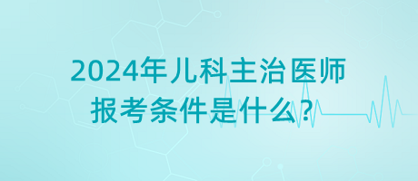 2024年兒科主治醫(yī)師報(bào)考條件是什么？