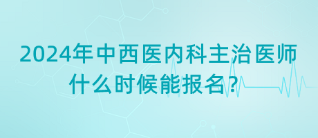 2024年中西醫(yī)結(jié)合內(nèi)科主治醫(yī)師什么時候能報名？