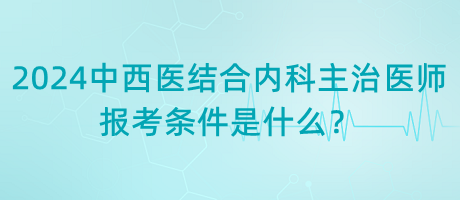 2024年中西醫(yī)結(jié)合內(nèi)科主治醫(yī)師報考條件是什么？