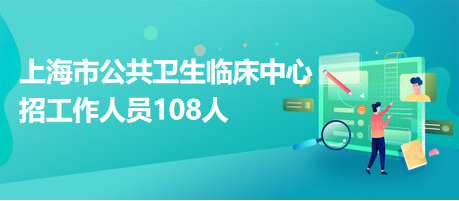 上海市公共衛(wèi)生臨床中心招工作人員108人