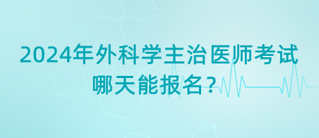 2024年外科學(xué)主治醫(yī)師考試哪天能報(bào)名？