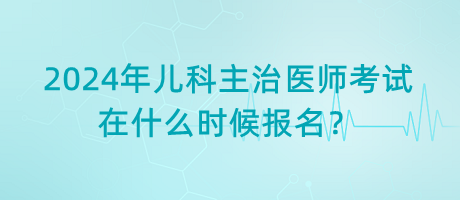 2024年兒科主治醫(yī)師考試在什么時候報名？