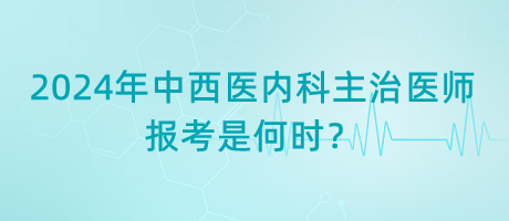 2024年中西醫(yī)內(nèi)科主治醫(yī)師報(bào)考是何時(shí)？