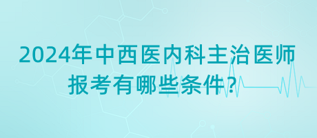 2024年中西醫(yī)內(nèi)科主治醫(yī)師報(bào)考有哪些條件？