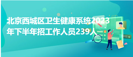 北京西城區(qū)衛(wèi)生健康系統(tǒng)2023年下半年招工作人員239人