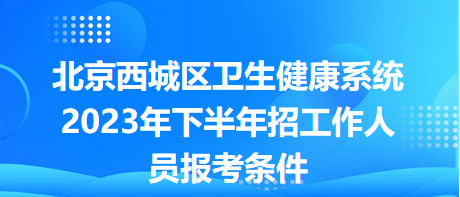 北京西城區(qū)衛(wèi)生健康系統(tǒng)2023年下半年招工作人員報(bào)考條件