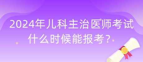 2024年兒科主治醫(yī)師考試什么時候能報考？