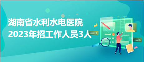 湖南省水利水電醫(yī)院2023年招工作人員3人