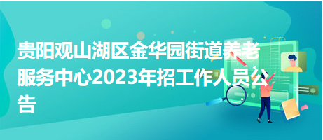 貴陽觀山湖區(qū)金華園街道養(yǎng)老服務(wù)中心2023年招工作人員公告