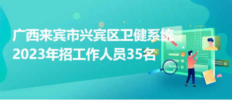 廣西來賓市興賓區(qū)衛(wèi)健系統(tǒng)2023年招工作人員35名