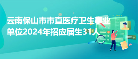 云南保山市市直醫(yī)療衛(wèi)生事業(yè)單位2024年招應(yīng)屆生31人