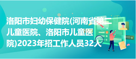 洛陽(yáng)市婦幼保健院(河南省第二兒童醫(yī)院、洛陽(yáng)市兒童醫(yī)院)2023年招工作人員32人