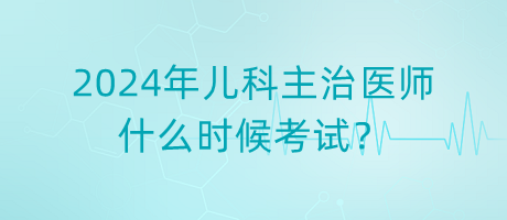 2024年兒科主治醫(yī)師什么時候考試？