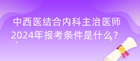 中西醫(yī)結(jié)合內(nèi)科主治醫(yī)師2024年報(bào)考條件是什么？