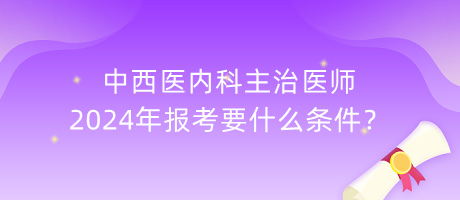 中西醫(yī)內(nèi)科主治醫(yī)師2024年報(bào)考要什么條件？