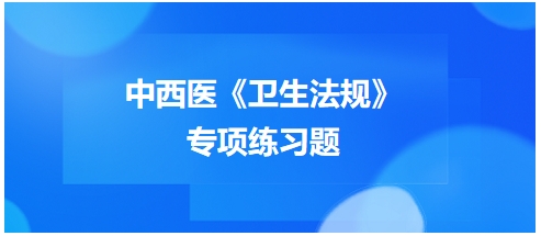 中西醫(yī)醫(yī)師《衛(wèi)生法規(guī)》科目專(zhuān)項(xiàng)練習(xí)題14