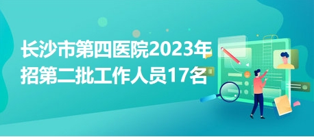 長(zhǎng)沙市第四醫(yī)院2023年招第二批工作人員17名