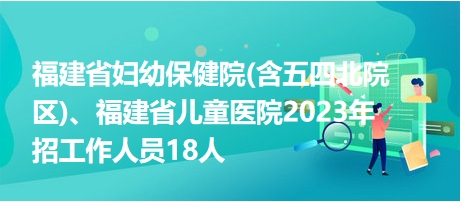 福建省婦幼保健院(含五四北院區(qū))、福建省兒童醫(yī)院2023年招工作人員18人