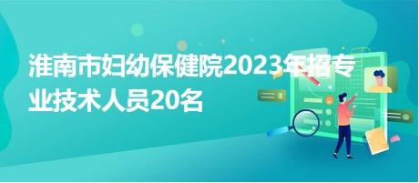 淮南市婦幼保健院2023年招專業(yè)技術人員20名