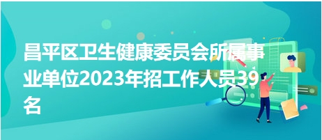 昌平區(qū)衛(wèi)生健康委員會所屬事業(yè)單位2023年招工作人員39名