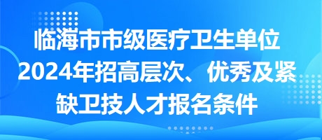 臨海市市級醫(yī)療衛(wèi)生單位2024年招高層次、優(yōu)秀及緊缺衛(wèi)技人才報名條件