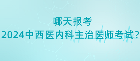 哪天報考2024年中西醫(yī)內(nèi)科主治醫(yī)師考試？