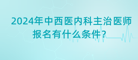 2024年中西醫(yī)內(nèi)科主治醫(yī)師報(bào)名有什么條件？