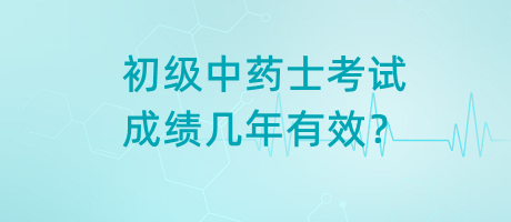 初級中藥士考試成績幾年有效？