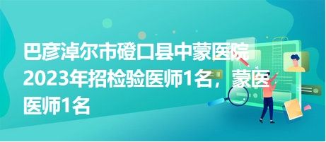 巴彥淖爾市磴口縣中蒙醫(yī)院2023年招檢驗醫(yī)師1名，蒙醫(yī)醫(yī)師1名