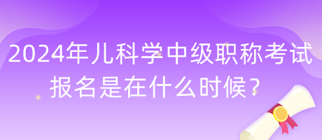 2024年兒科學(xué)中級職稱考試報名是在什么時候？