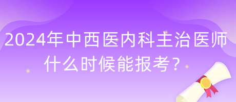 2024年度中西醫(yī)內科主治醫(yī)師什么時候能報考？